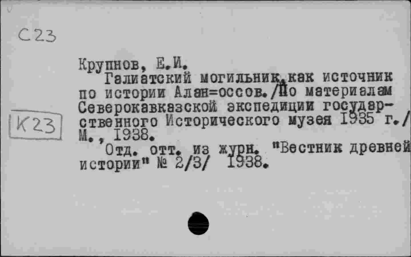 ﻿Крупнов, В,И.
Галиатский могильник.как источник по истории Алан=оссов./Йо материалам Северокавказской экспедиции государственного Исторического музея 1935 г./ М., 1938.
Отд. отт. из журн. «Вестник древней истории" № 2/3/ 1938.